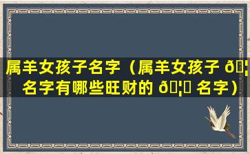 属羊女孩子名字（属羊女孩子 🦅 名字有哪些旺财的 🦆 名字）